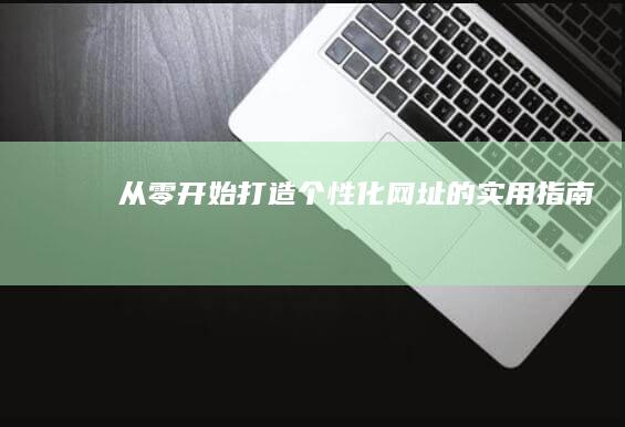 从零开始：打造个性化网址的实用指南