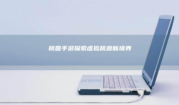 桃园手游：探索虚拟桃源新境界