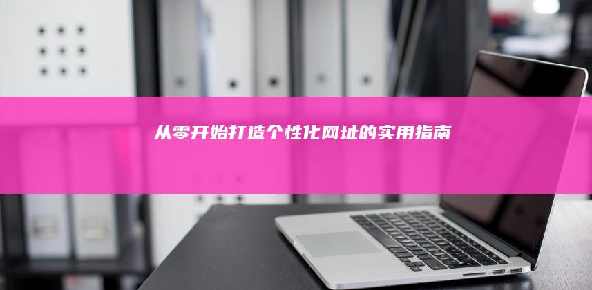 从零开始：打造个性化网址的实用指南